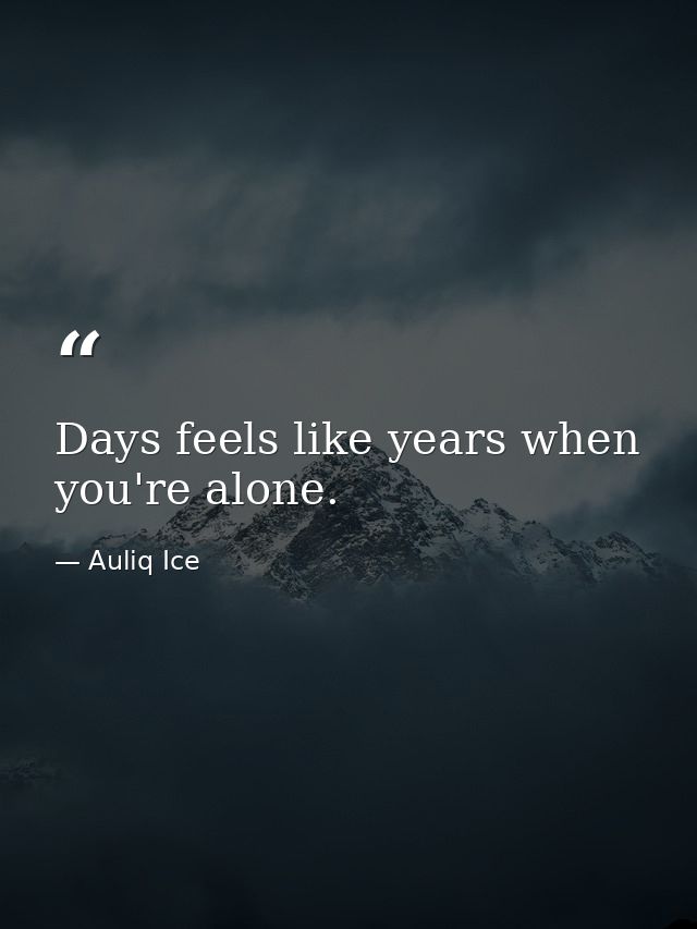 Days feels like years when you're alone. — Auliq Ice