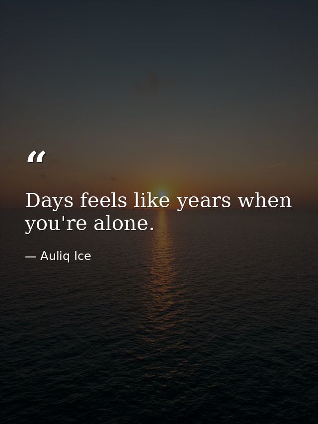 Days feels like years when you're alone. — Auliq Ice