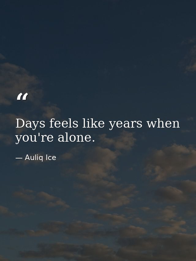 Days feels like years when you're alone. — Auliq Ice