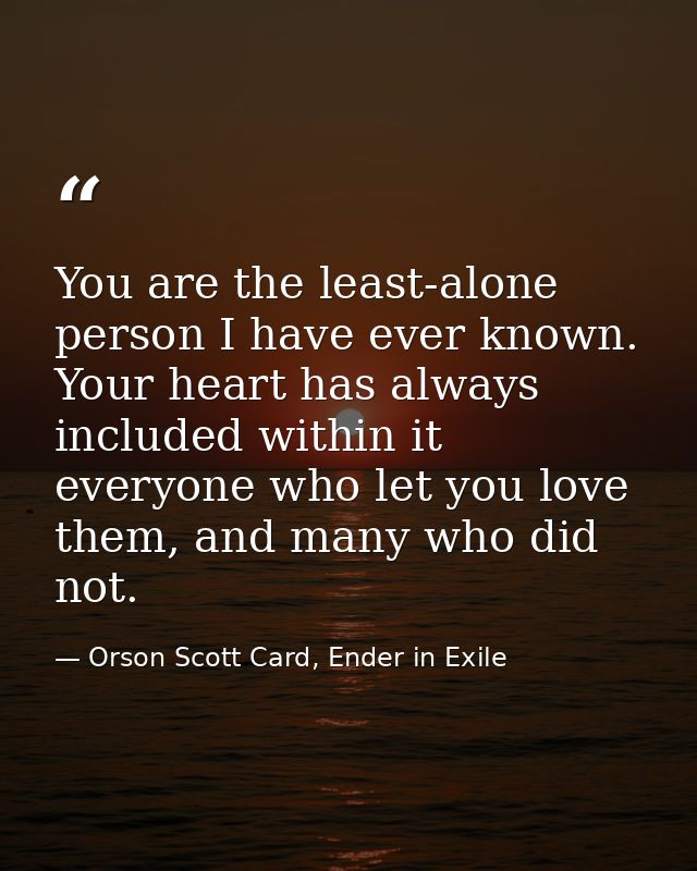 You are the least-alone person I have ever known. Your heart has always included within it everyone who let you love the — Orson Scott Card, Ender in Exile