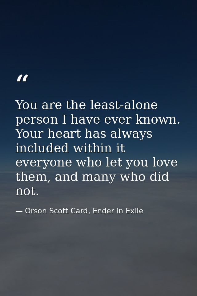 You are the least-alone person I have ever known. Your heart has always included within it everyone who let you love the — Orson Scott Card, Ender in Exile