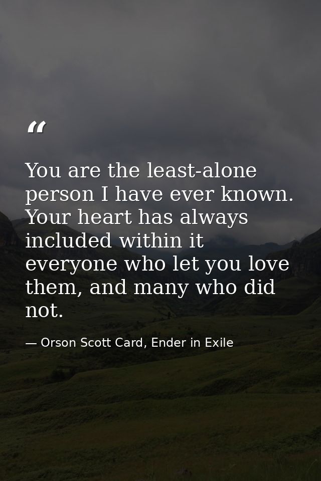 You are the least-alone person I have ever known. Your heart has always included within it everyone who let you love the — Orson Scott Card, Ender in Exile