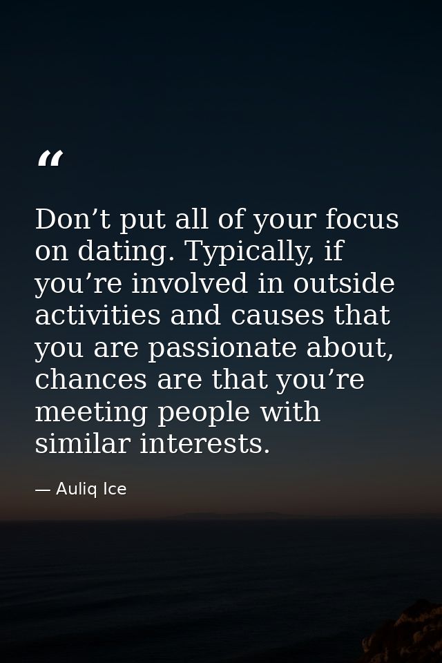 Don’t put all of your focus on dating. Typically, if you’re involved in outside activities and causes that you are passi — Auliq Ice