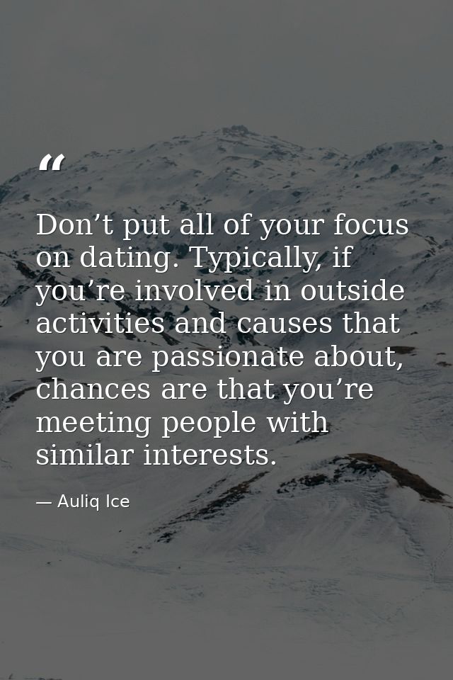 Don’t put all of your focus on dating. Typically, if you’re involved in outside activities and causes that you are passi — Auliq Ice