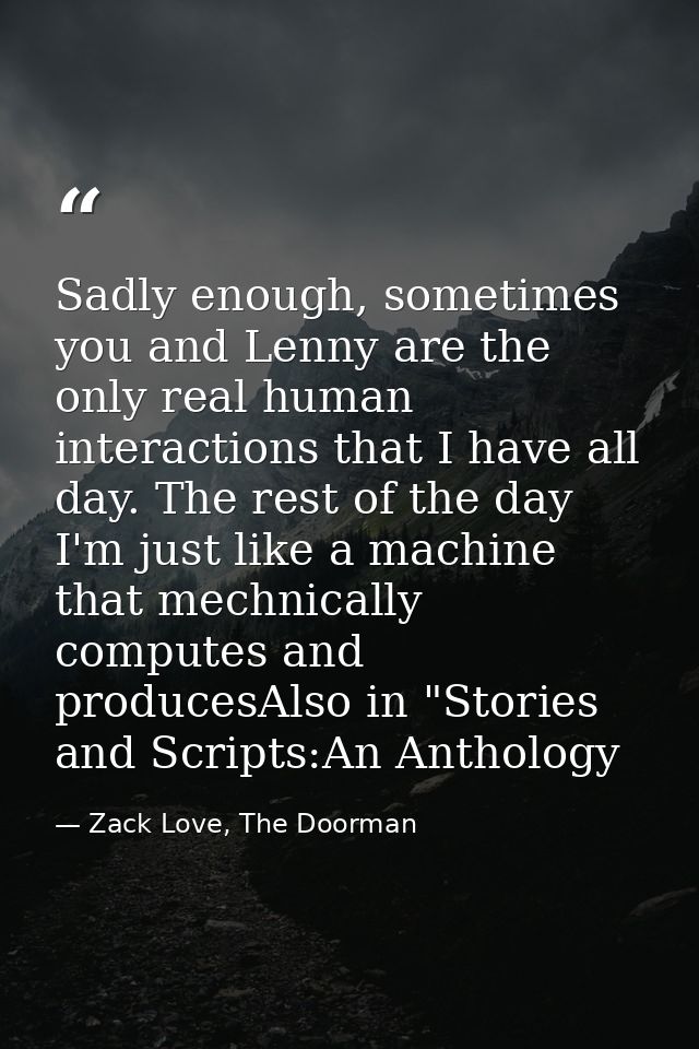 Sadly enough, sometimes you and Lenny are the only real human interactions that I have all day. The rest of the day I'm  — Zack Love, The Doorman