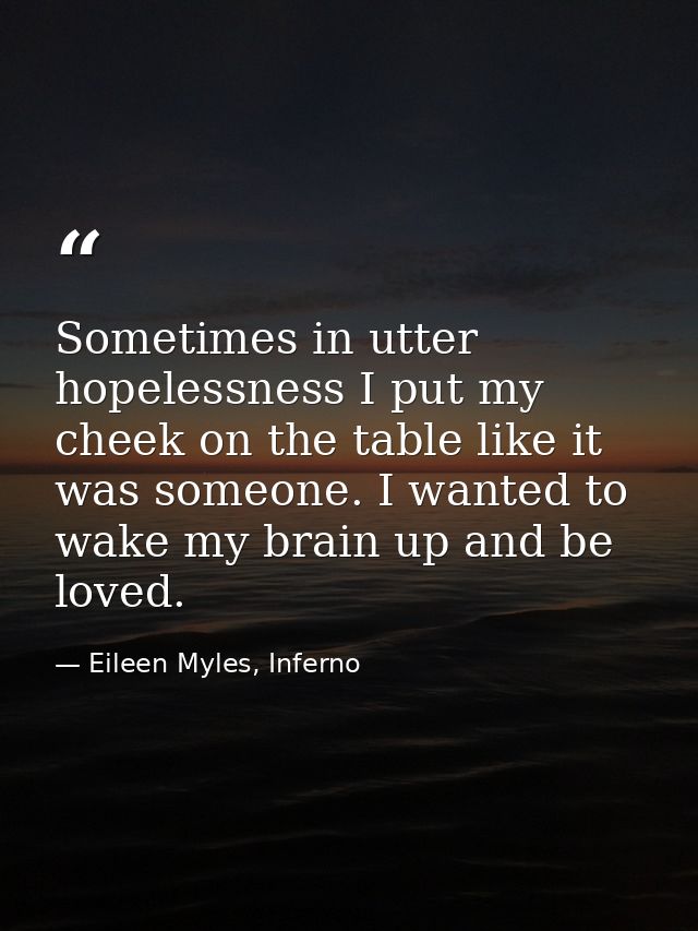 Sometimes in utter hopelessness I put my cheek on the table like it was someone. I wanted to wake my brain up and be lov — Eileen Myles, Inferno