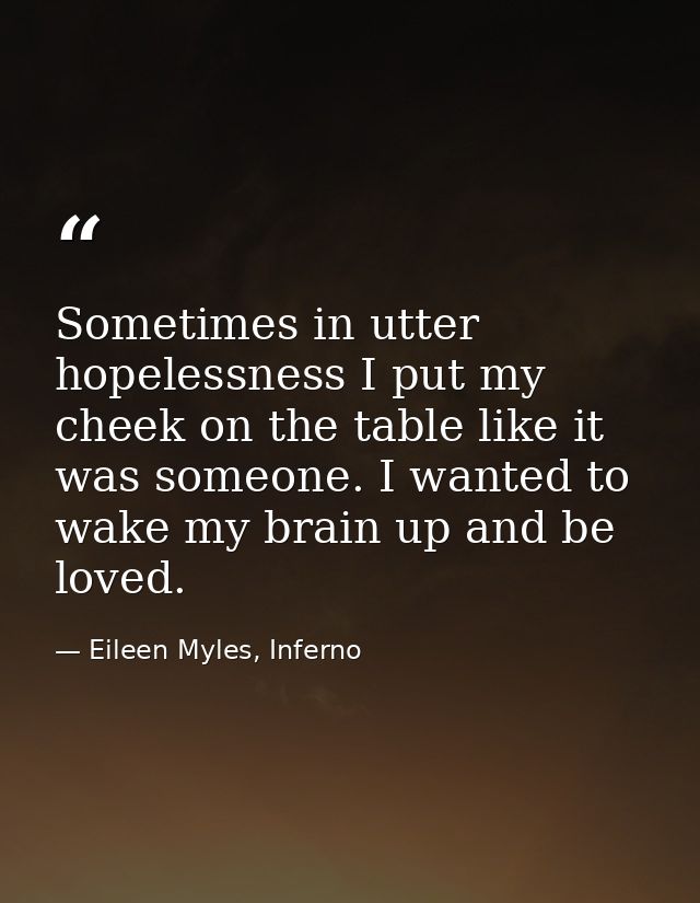 Sometimes in utter hopelessness I put my cheek on the table like it was someone. I wanted to wake my brain up and be lov — Eileen Myles, Inferno
