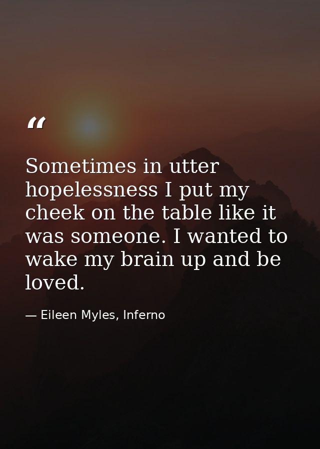 Sometimes in utter hopelessness I put my cheek on the table like it was someone. I wanted to wake my brain up and be lov — Eileen Myles, Inferno
