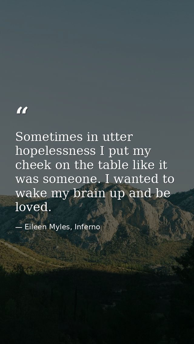 Sometimes in utter hopelessness I put my cheek on the table like it was someone. I wanted to wake my brain up and be lov — Eileen Myles, Inferno