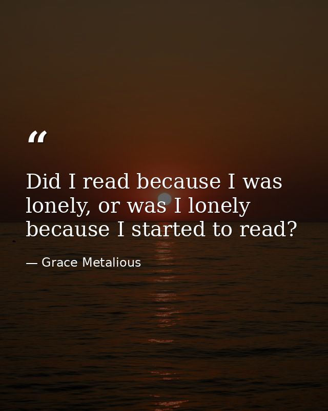 Did I read because I was lonely, or was I lonely because I started to read? — Grace Metalious