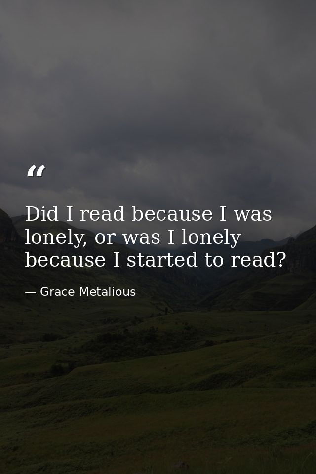 Did I read because I was lonely, or was I lonely because I started to read? — Grace Metalious