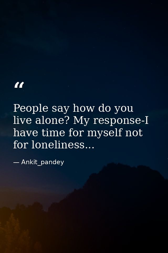 People say how do you live alone? My response-I have time for myself not for loneliness... — Ankit_pandey
