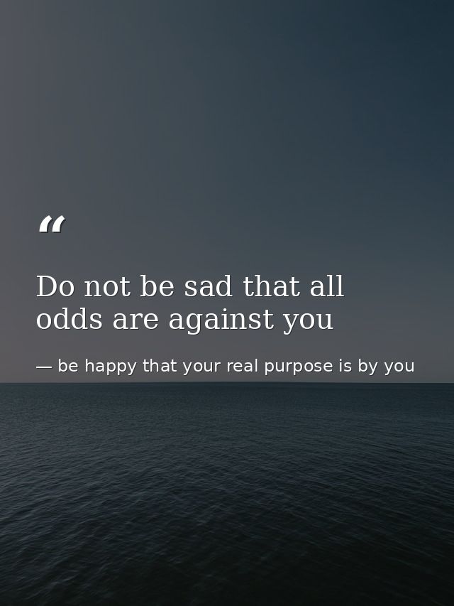 Do not be sad that all odds are against you — be happy that your real purpose is by you
