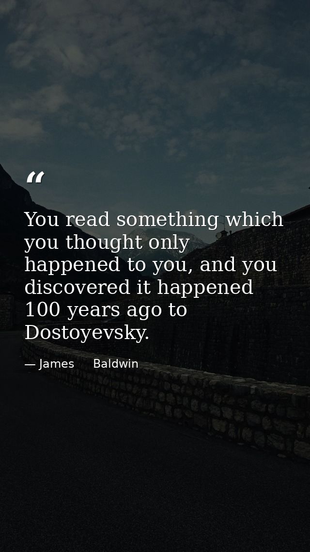You read something which you thought only happened to you, and you discovered it happened 100 years ago to Dostoyevsky. — James     Baldwin