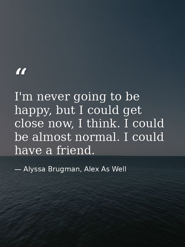 I'm never going to be happy, but I could get close now, I think. I could be almost normal. I could have a friend. — Alyssa Brugman, Alex As Well