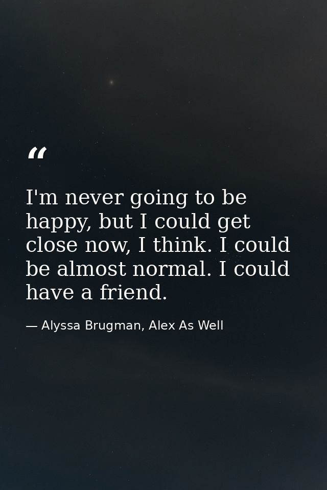 I'm never going to be happy, but I could get close now, I think. I could be almost normal. I could have a friend. — Alyssa Brugman, Alex As Well