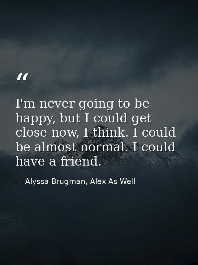 I'm never going to be happy, but I could get close now, I think. I could be almost normal. I could have a friend. — Alyssa Brugman, Alex As Well