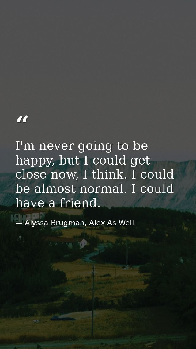 I'm never going to be happy, but I could get close now, I think. I could be almost normal. I could have a friend. — Alyssa Brugman, Alex As Well