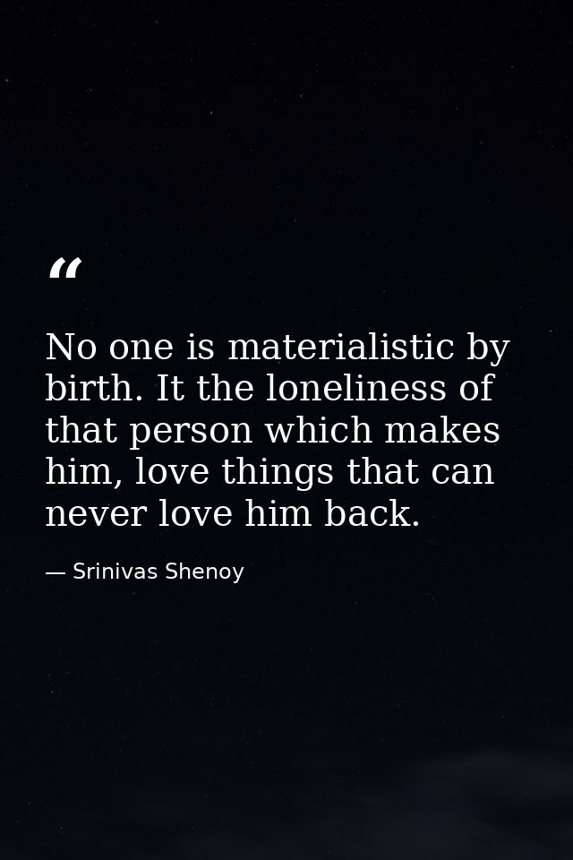 No one is materialistic by birth. It the loneliness of that person which makes him, love things that can never love him  — Srinivas Shenoy