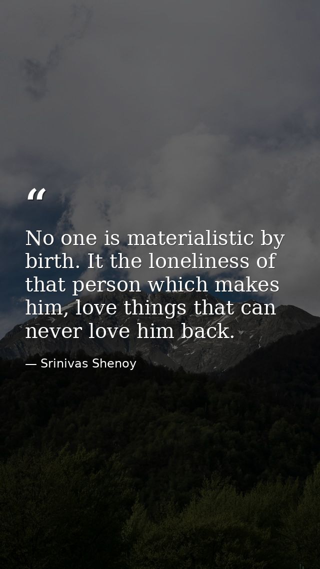 No one is materialistic by birth. It the loneliness of that person which makes him, love things that can never love him  — Srinivas Shenoy