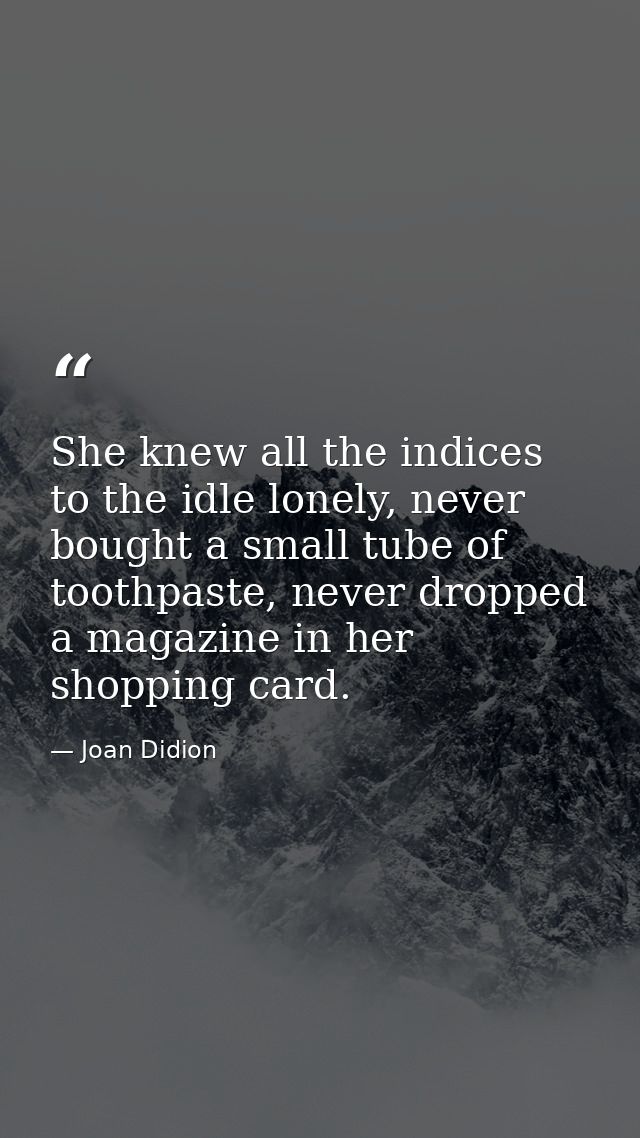 She knew all the indices to the idle lonely, never bought a small tube of toothpaste, never dropped a magazine in her sh — Joan Didion