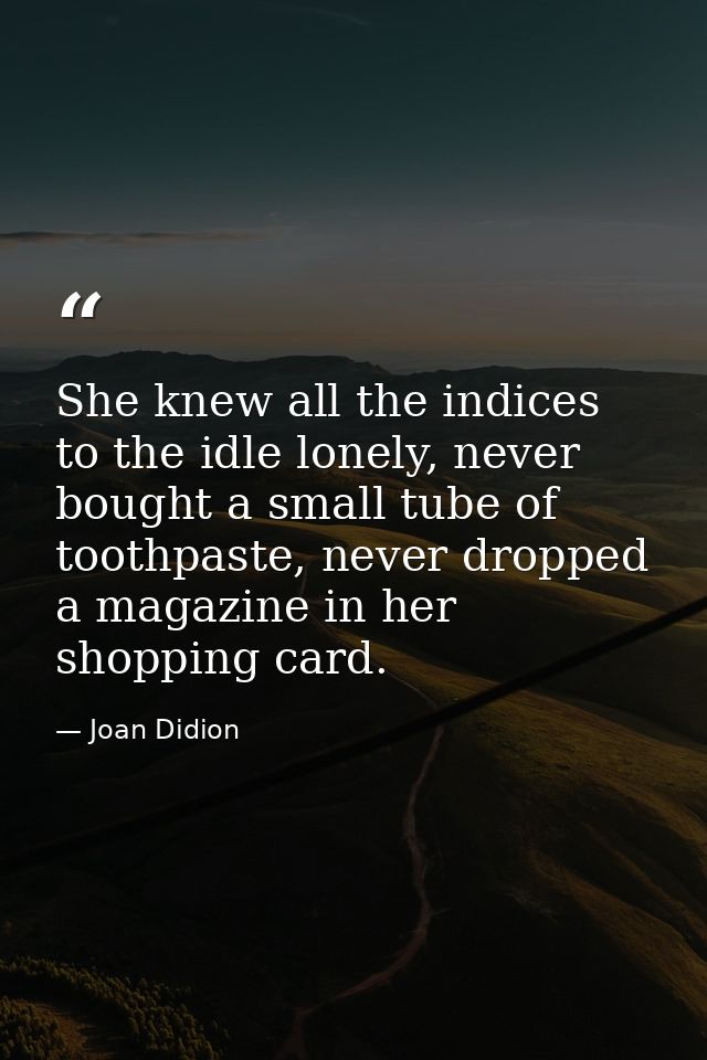 She knew all the indices to the idle lonely, never bought a small tube of toothpaste, never dropped a magazine in her sh — Joan Didion