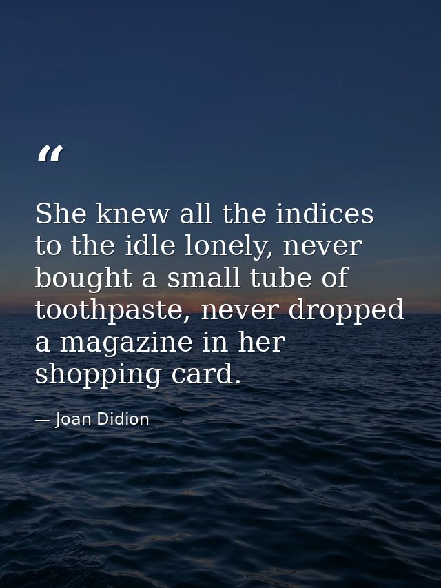 She knew all the indices to the idle lonely, never bought a small tube of toothpaste, never dropped a magazine in her sh — Joan Didion