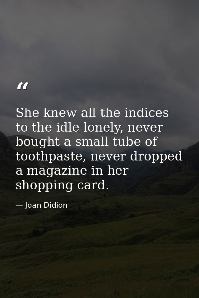 She knew all the indices to the idle lonely, never bought a small tube of toothpaste, never dropped a magazine in her sh — Joan Didion