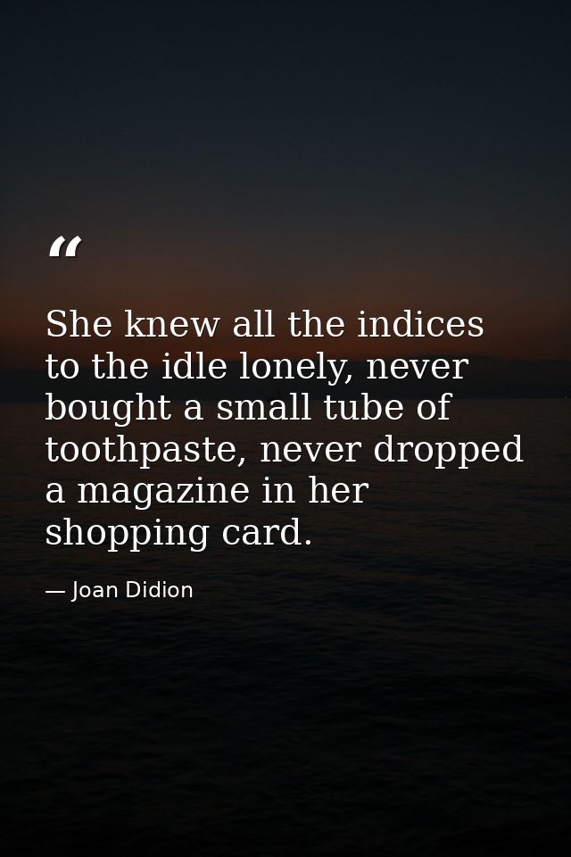 She knew all the indices to the idle lonely, never bought a small tube of toothpaste, never dropped a magazine in her sh — Joan Didion