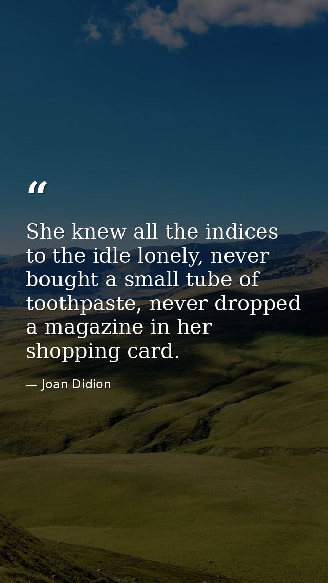 She knew all the indices to the idle lonely, never bought a small tube of toothpaste, never dropped a magazine in her sh — Joan Didion