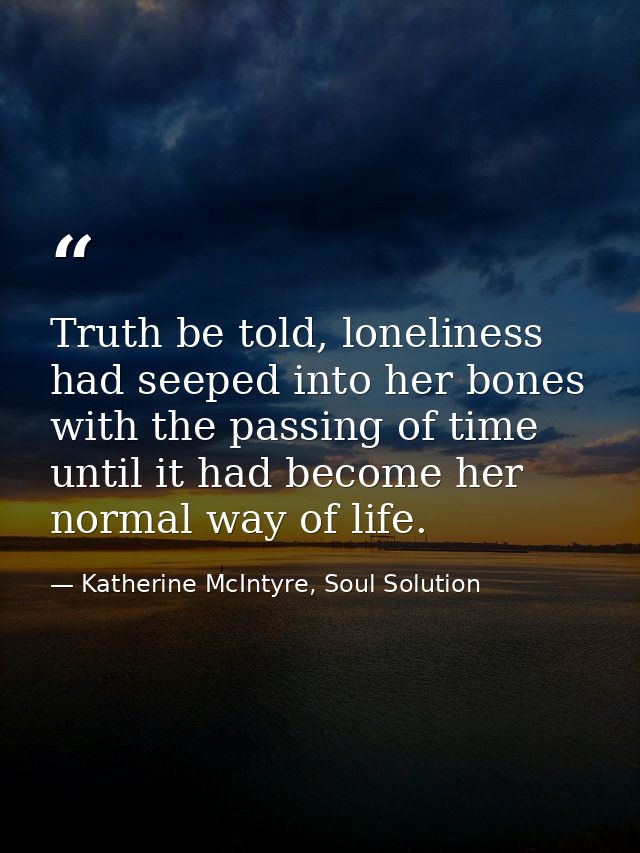 Truth be told, loneliness had seeped into her bones with the passing of time until it had become her normal way of life. — Katherine McIntyre, Soul Solution