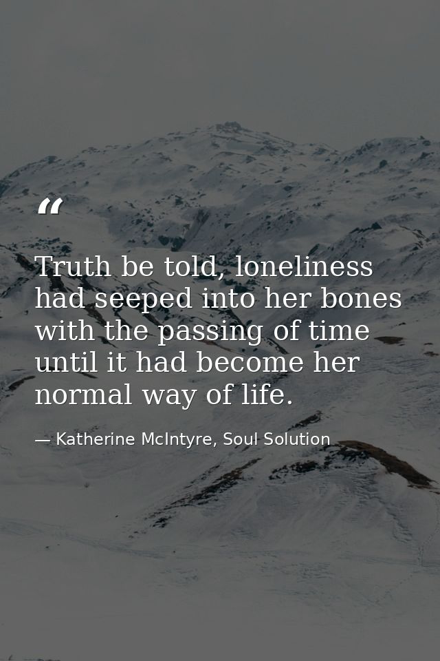 Truth be told, loneliness had seeped into her bones with the passing of time until it had become her normal way of life. — Katherine McIntyre, Soul Solution