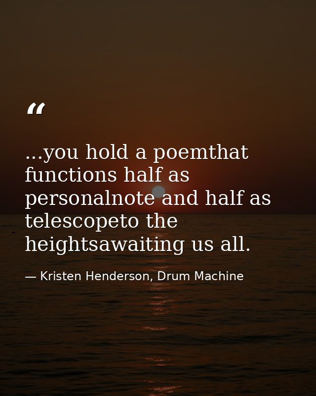 ...you hold a poemthat functions half as personalnote and half as telescopeto the heightsawaiting us all. — Kristen Henderson, Drum Machine
