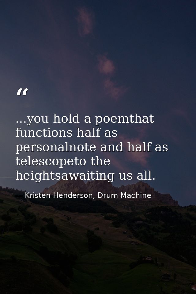 ...you hold a poemthat functions half as personalnote and half as telescopeto the heightsawaiting us all. — Kristen Henderson, Drum Machine
