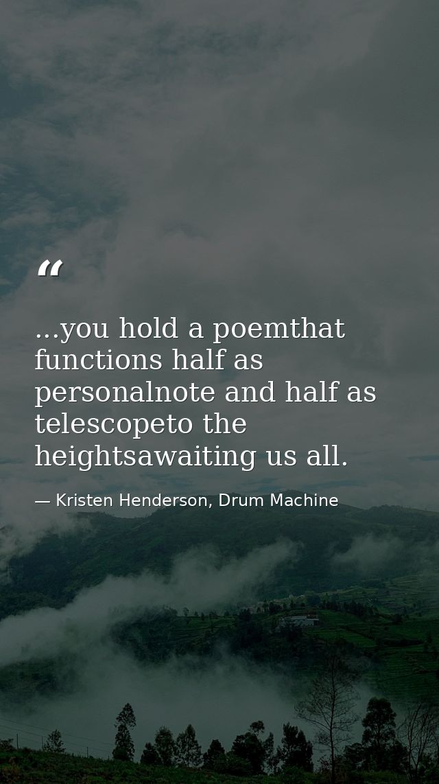 ...you hold a poemthat functions half as personalnote and half as telescopeto the heightsawaiting us all. — Kristen Henderson, Drum Machine