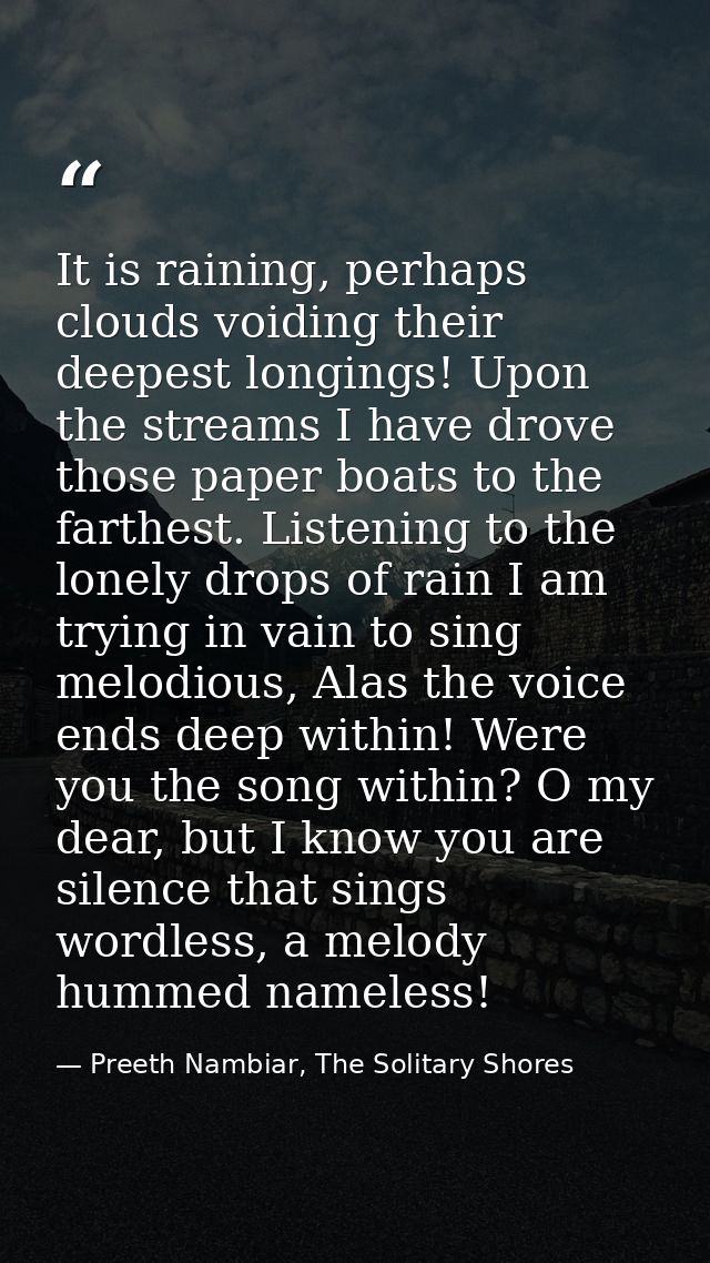 It is raining, perhaps clouds voiding their deepest longings! Upon the streams I have drove those paper boats to the far — Preeth Nambiar, The Solitary Shores