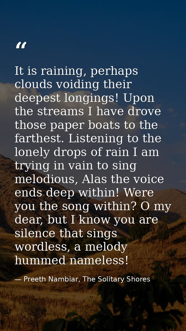 It is raining, perhaps clouds voiding their deepest longings! Upon the streams I have drove those paper boats to the far — Preeth Nambiar, The Solitary Shores