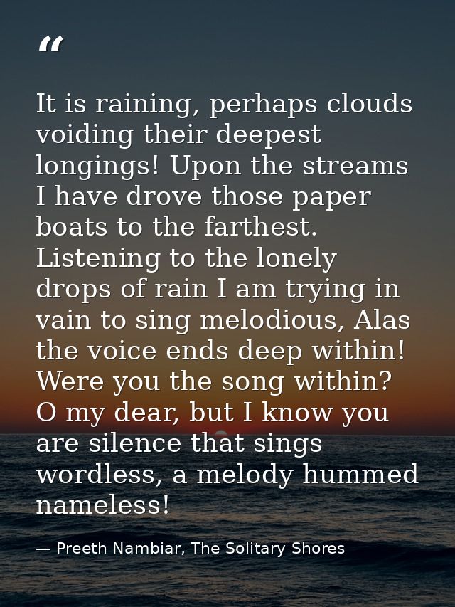 It is raining, perhaps clouds voiding their deepest longings! Upon the streams I have drove those paper boats to the far — Preeth Nambiar, The Solitary Shores