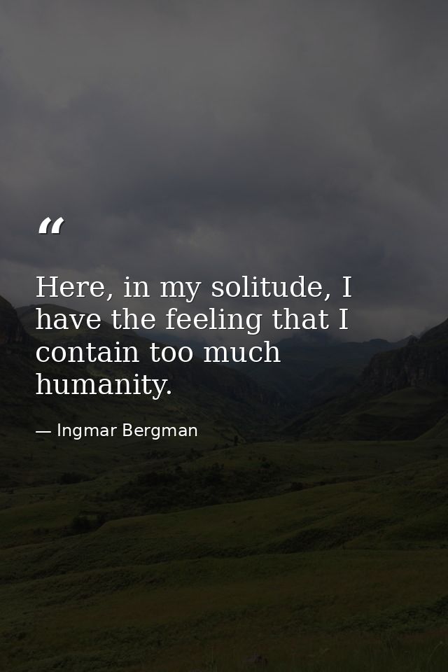 Here, in my solitude, I have the feeling that I contain too much humanity. — Ingmar Bergman