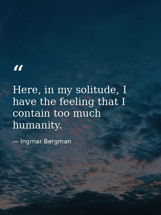 Here, in my solitude, I have the feeling that I contain too much humanity. — Ingmar Bergman