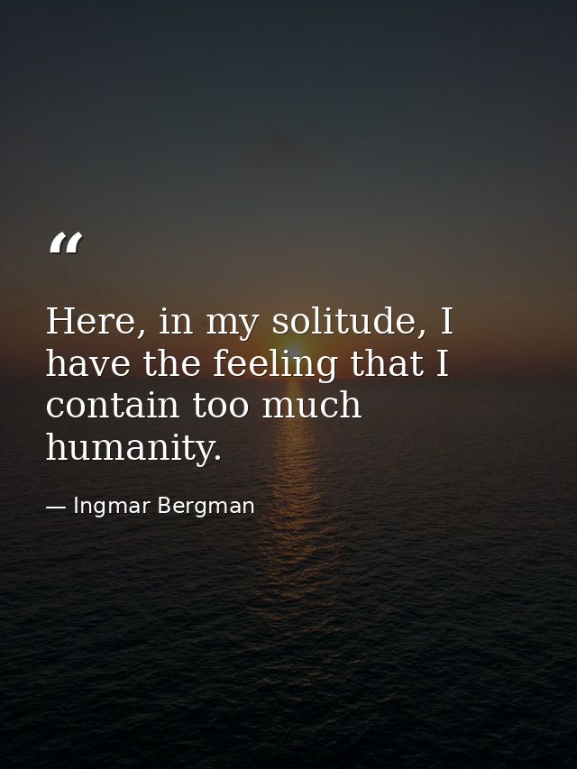 Here, in my solitude, I have the feeling that I contain too much humanity. — Ingmar Bergman
