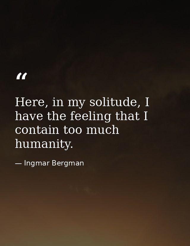 Here, in my solitude, I have the feeling that I contain too much humanity. — Ingmar Bergman