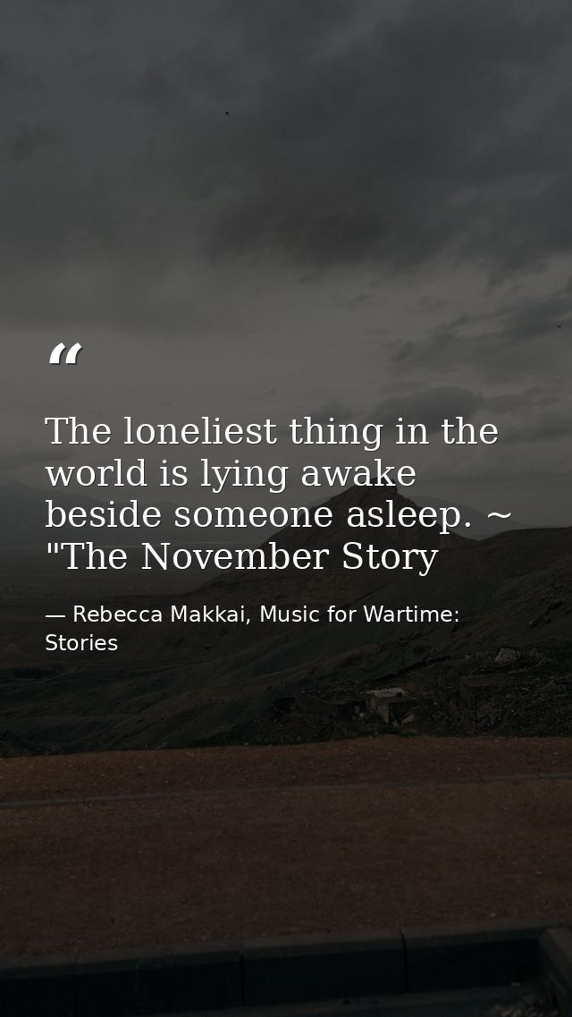 The loneliest thing in the world is lying awake beside someone asleep. ~ "The November Story — Rebecca Makkai, Music for Wartime: Stories