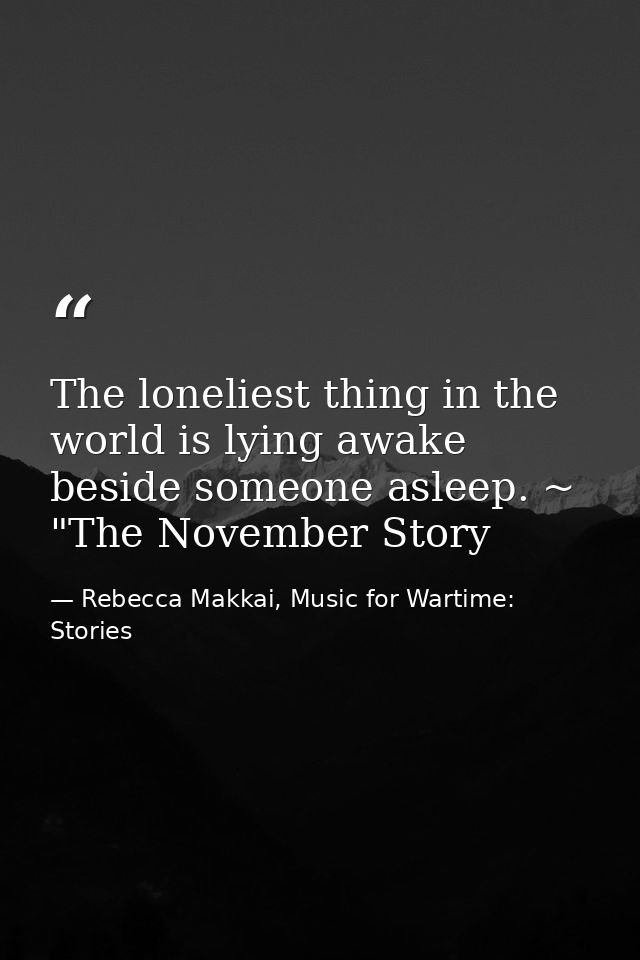 The loneliest thing in the world is lying awake beside someone asleep. ~ "The November Story — Rebecca Makkai, Music for Wartime: Stories