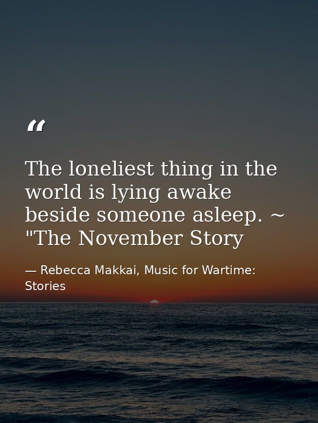The loneliest thing in the world is lying awake beside someone asleep. ~ "The November Story — Rebecca Makkai, Music for Wartime: Stories