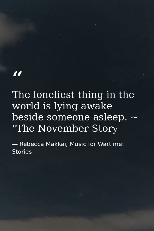 The loneliest thing in the world is lying awake beside someone asleep. ~ "The November Story — Rebecca Makkai, Music for Wartime: Stories