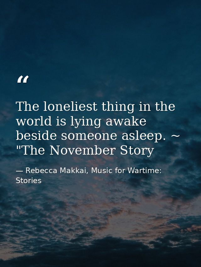 The loneliest thing in the world is lying awake beside someone asleep. ~ "The November Story — Rebecca Makkai, Music for Wartime: Stories