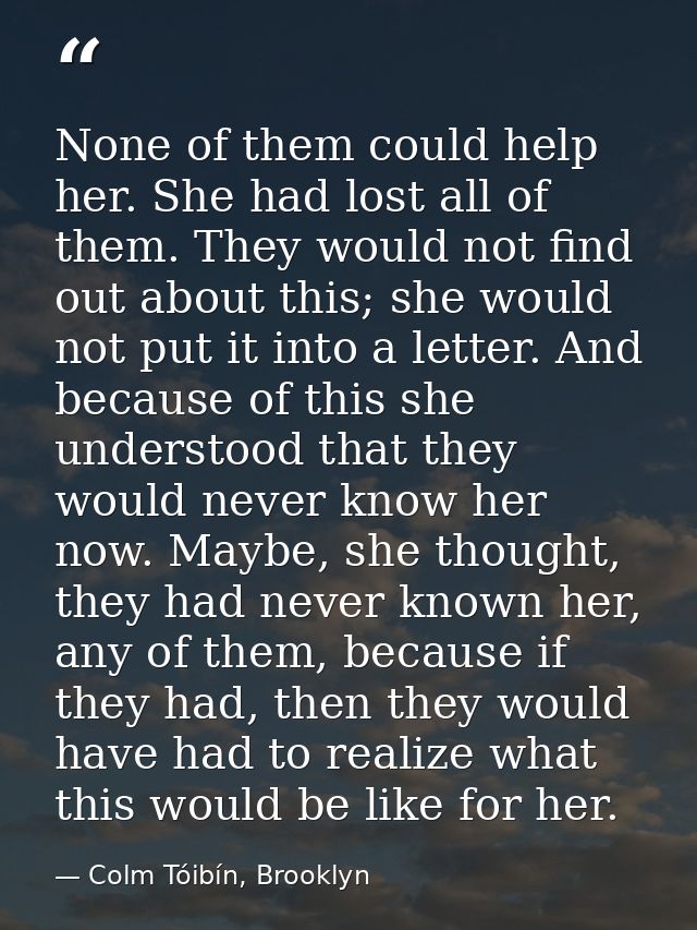 None of them could help her. She had lost all of them. They would not find out about this; she would not put it into a l — Colm Tóibín, Brooklyn