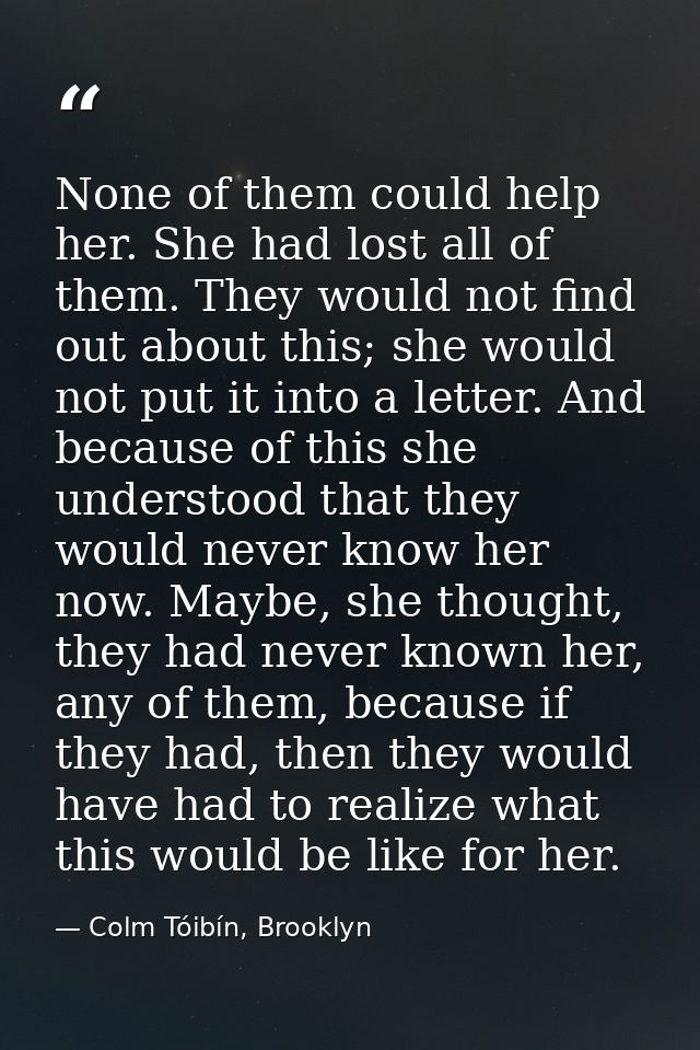 None of them could help her. She had lost all of them. They would not find out about this; she would not put it into a l — Colm Tóibín, Brooklyn