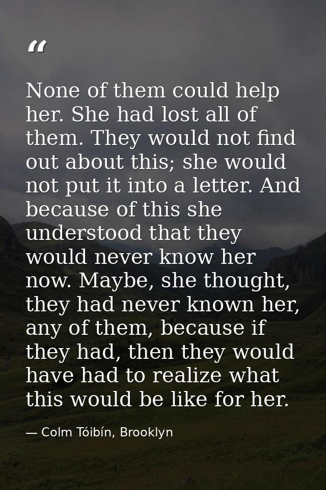 None of them could help her. She had lost all of them. They would not find out about this; she would not put it into a l — Colm Tóibín, Brooklyn